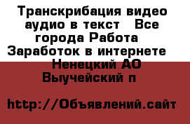 Транскрибация видео/аудио в текст - Все города Работа » Заработок в интернете   . Ненецкий АО,Выучейский п.